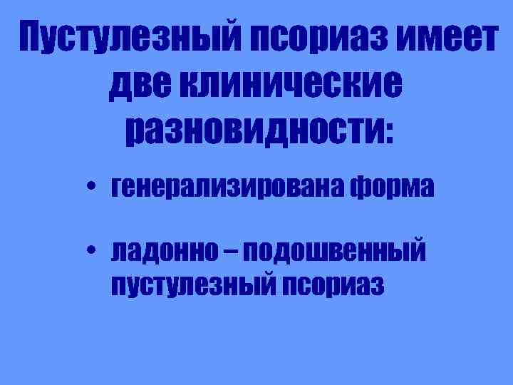 Пустулезный псориаз имеет две клинические разновидности: • генерализирована форма • ладонно – подошвенный пустулезный