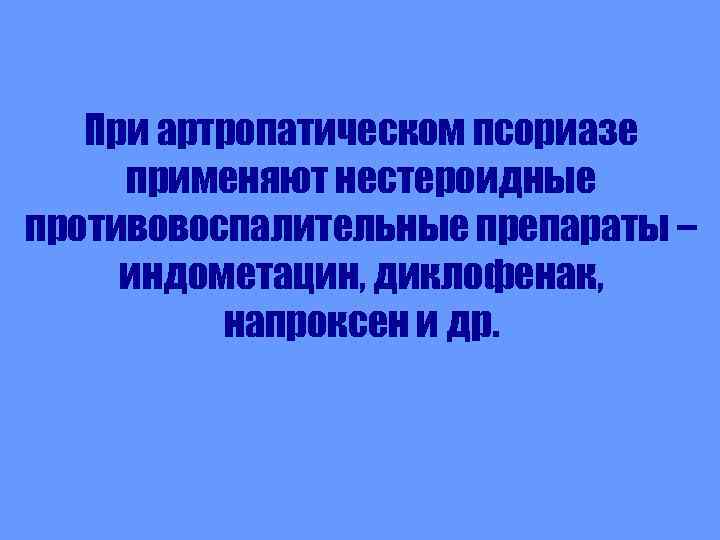 При артропатическом псориазе применяют нестероидные противовоспалительные препараты – индометацин, диклофенак, напроксен и др. 