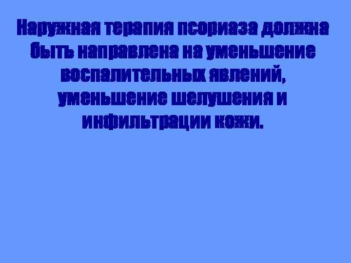 Наружная терапия псориаза должна быть направлена на уменьшение воспалительных явлений, уменьшение шелушения и инфильтрации