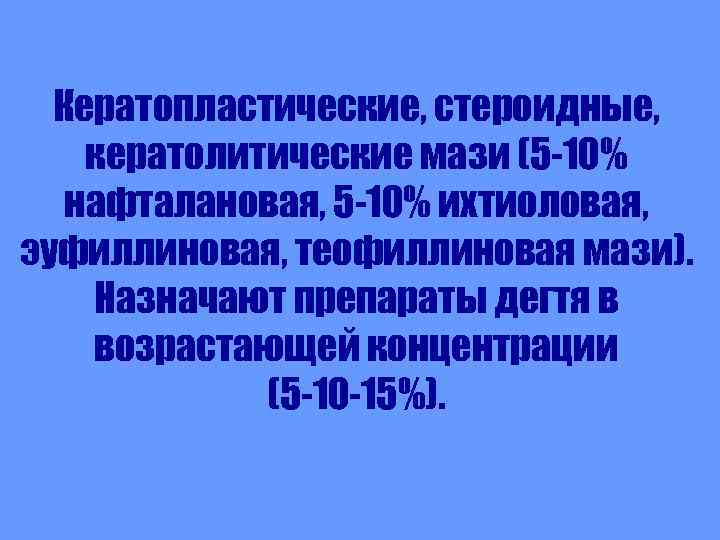 Кератопластические, стероидные, кератолитические мази (5 -10% нафталановая, 5 -10% ихтиоловая, эуфиллиновая, теофиллиновая мази). Назначают