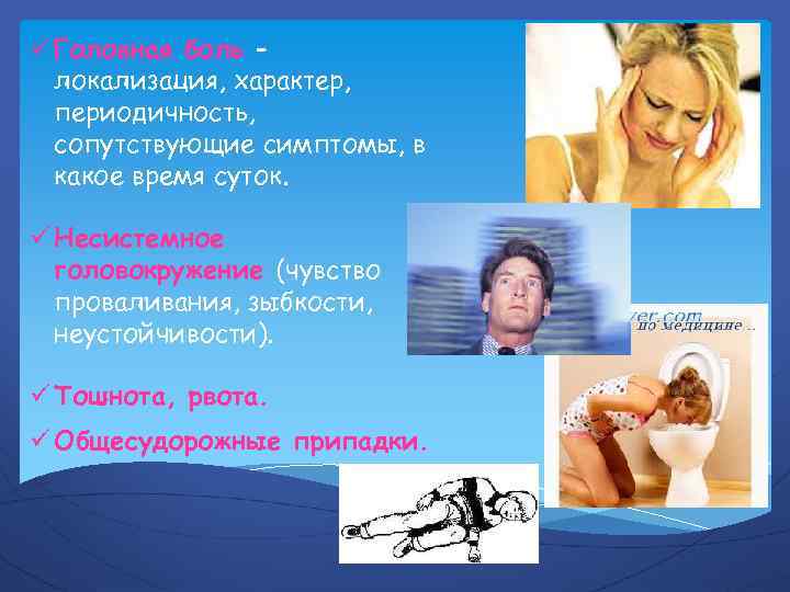 ü Головная боль – локализация, характер, периодичность, сопутствующие симптомы, в какое время суток. ü
