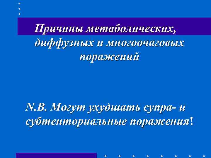 Причины метаболических, диффузных и многоочаговых поражений N. B. Могут ухудшать супра- и субтенториальные поражения!