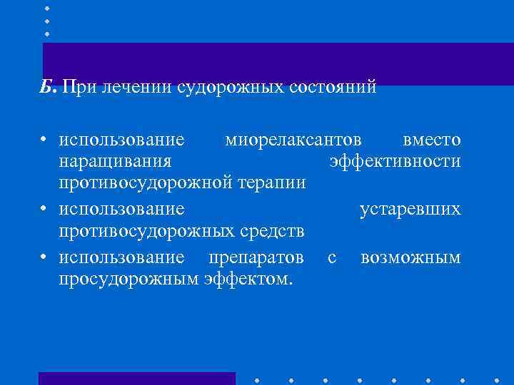 Б. При лечении судорожных состояний • использование миорелаксантов вместо наращивания эффективности противосудорожной терапии •