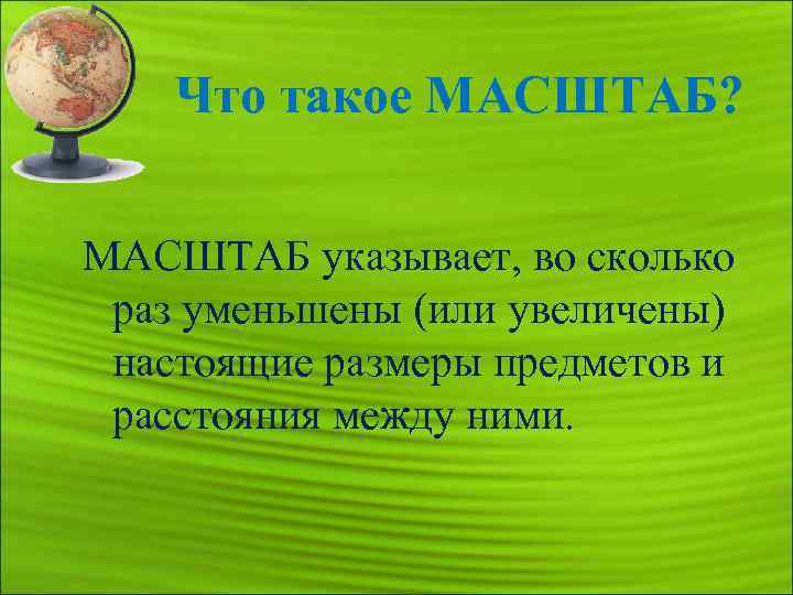 Что такое МАСШТАБ? МАСШТАБ указывает, во сколько раз уменьшены (или увеличены) настоящие размеры предметов