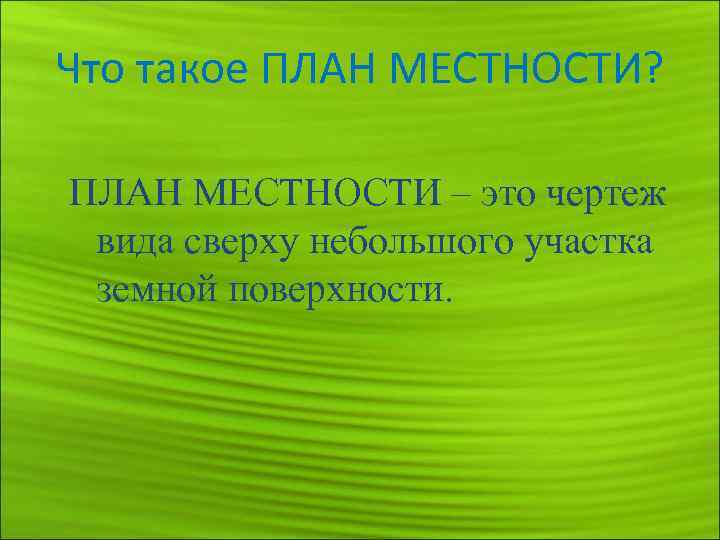 Что такое ПЛАН МЕСТНОСТИ? ПЛАН МЕСТНОСТИ – это чертеж вида сверху небольшого участка земной