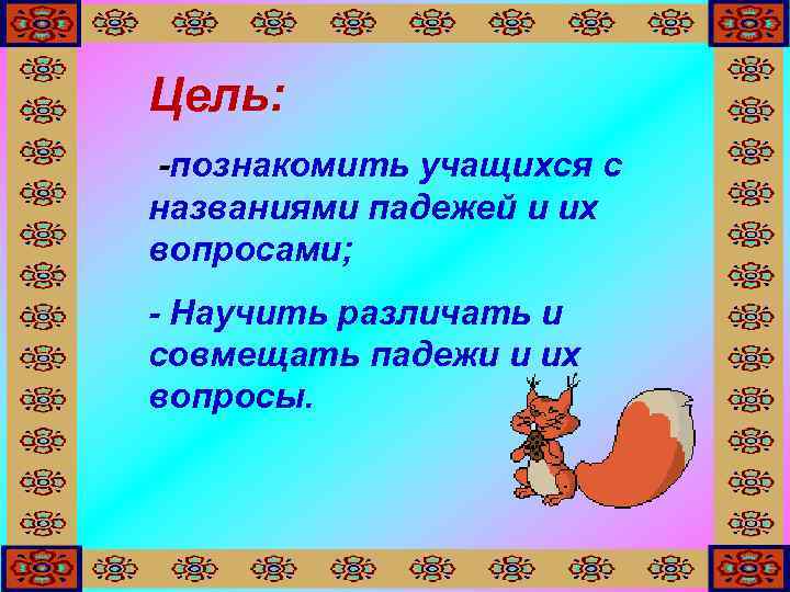 Цель: -познакомить учащихся с названиями падежей и их вопросами; - Научить различать и совмещать