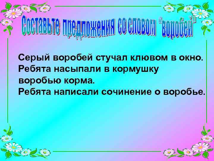 Серый воробей стучал клювом в окно. Ребята насыпали в кормушку воробью корма. Ребята написали