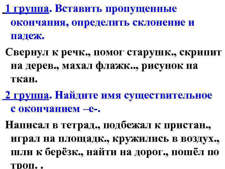 1 группа. Вставить пропущенные окончания, определить склонение и падеж. Свернул к речк. , помог