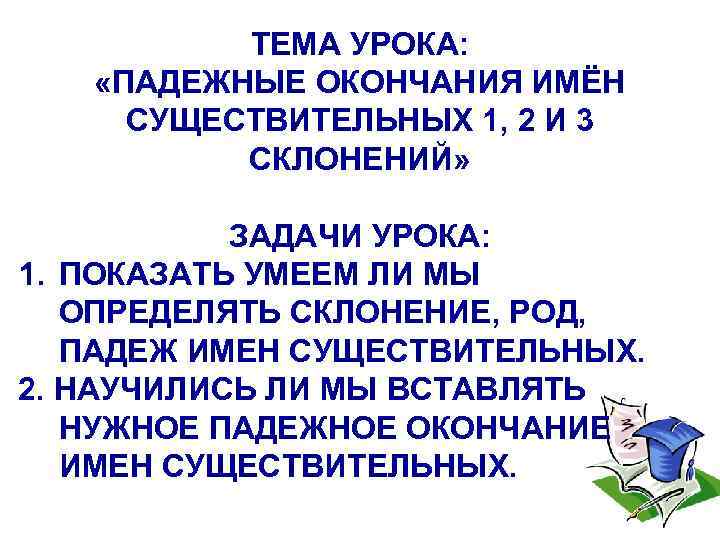 ТЕМА УРОКА: «ПАДЕЖНЫЕ ОКОНЧАНИЯ ИМЁН СУЩЕСТВИТЕЛЬНЫХ 1, 2 И 3 СКЛОНЕНИЙ» ЗАДАЧИ УРОКА: 1.