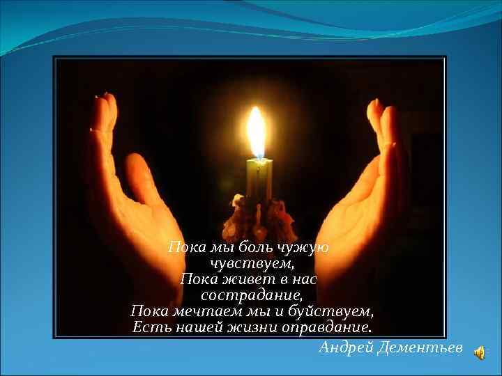 Пока мы боль чужую чувствуем, Пока живет в нас сострадание, Пока мечтаем мы и