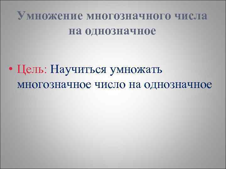 Умножение многозначного числа на однозначное • Цель: Научиться умножать многозначное число на однозначное 