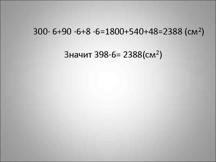 300∙ 6+90 ∙ 6+8 ∙ 6=1800+540+48=2388 (см 2) Значит 398∙ 6= 2388(см 2) 