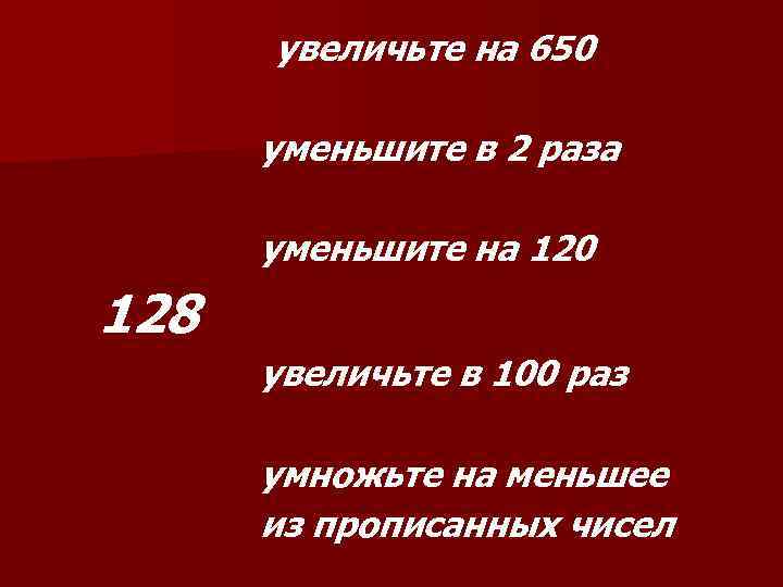 увеличьте на 650 уменьшите в 2 раза уменьшите на 120 128 увеличьте в 100