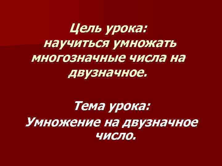 Цель урока: научиться умножать многозначные числа на двузначное. Тема урока: Умножение на двузначное число.