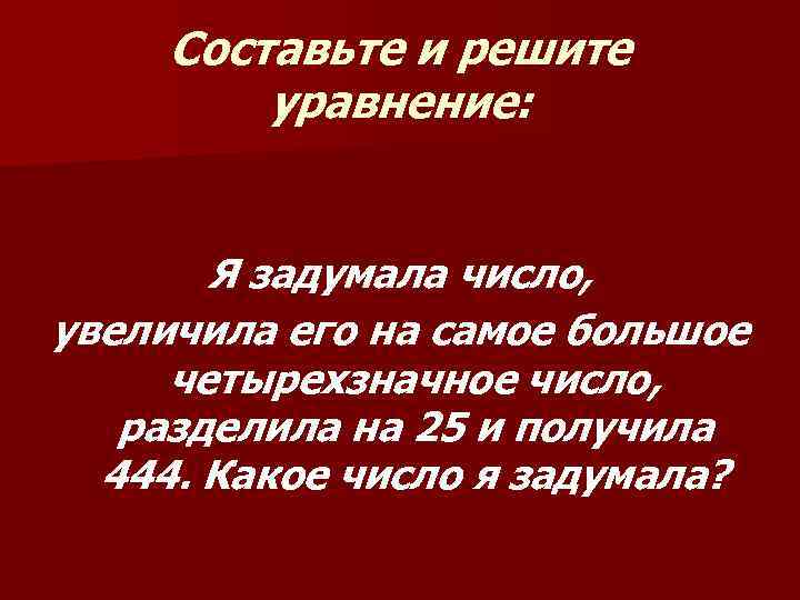 Составьте и решите уравнение: Я задумала число, увеличила его на самое большое четырехзначное число,