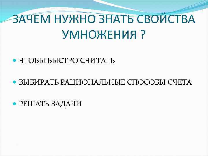 ЗАЧЕМ НУЖНО ЗНАТЬ СВОЙСТВА УМНОЖЕНИЯ ? ЧТОБЫ БЫСТРО СЧИТАТЬ ВЫБИРАТЬ РАЦИОНАЛЬНЫЕ СПОСОБЫ СЧЕТА РЕШАТЬ
