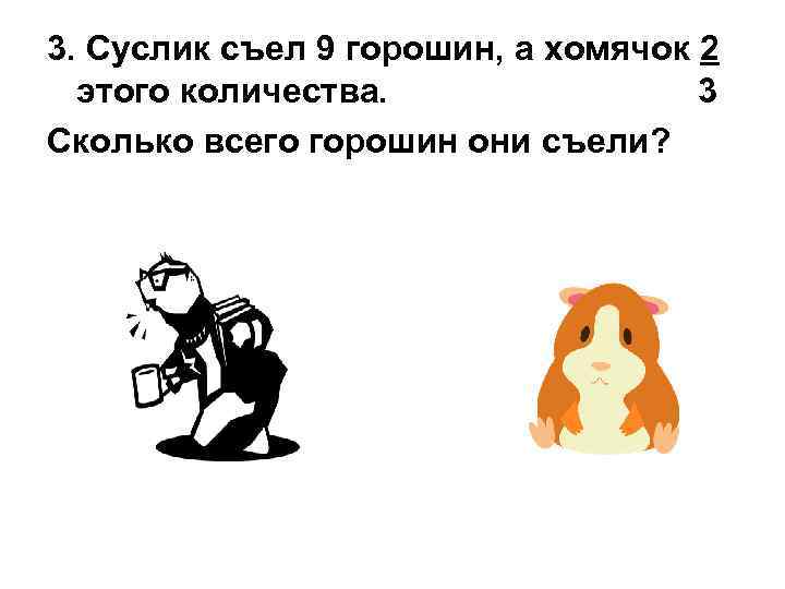 3. Суслик съел 9 горошин, а хомячок 2 этого количества. 3 Сколько всего горошин