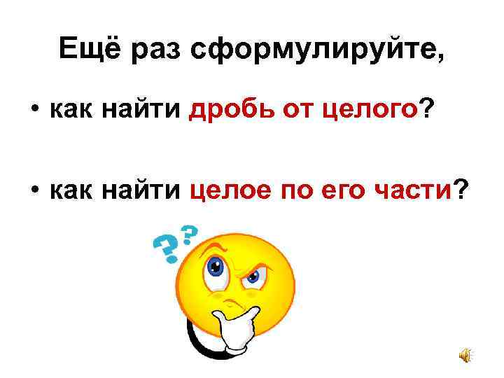 Ещё раз сформулируйте, • как найти дробь от целого? • как найти целое по