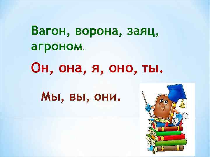 Вагон, ворона, заяц, агроном. Он, она, я, оно, ты. Мы, вы, они. 