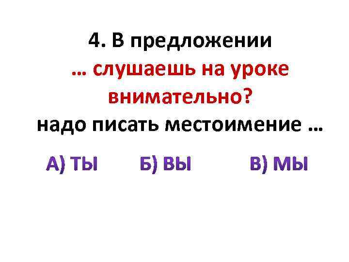 4. В предложении … слушаешь на уроке внимательно? надо писать местоимение … 