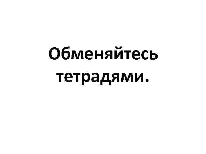 Обменяйтесь тетрадями. 