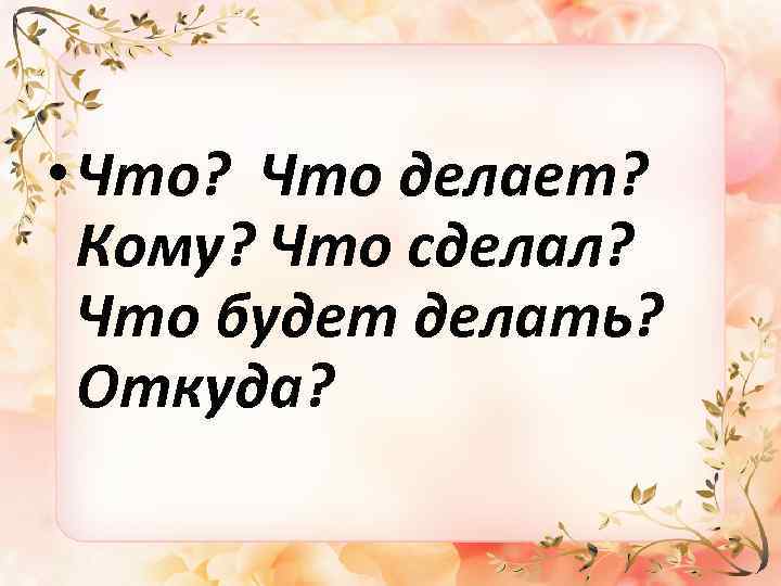  • Что? Что делает? Кому? Что сделал? Что будет делать? Откуда? 