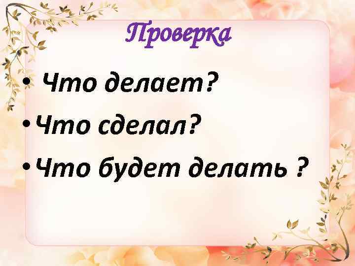 Проверка • Что делает? • Что сделал? • Что будет делать ? 