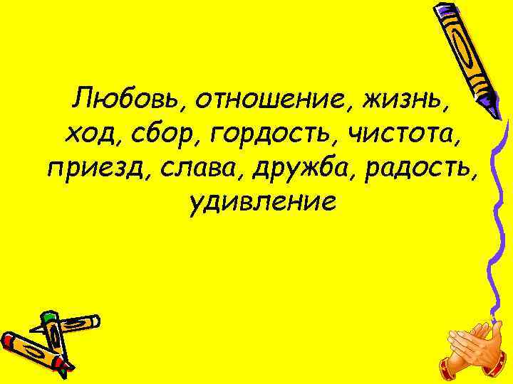 Любовь, отношение, жизнь, ход, сбор, гордость, чистота, приезд, слава, дружба, радость, удивление 