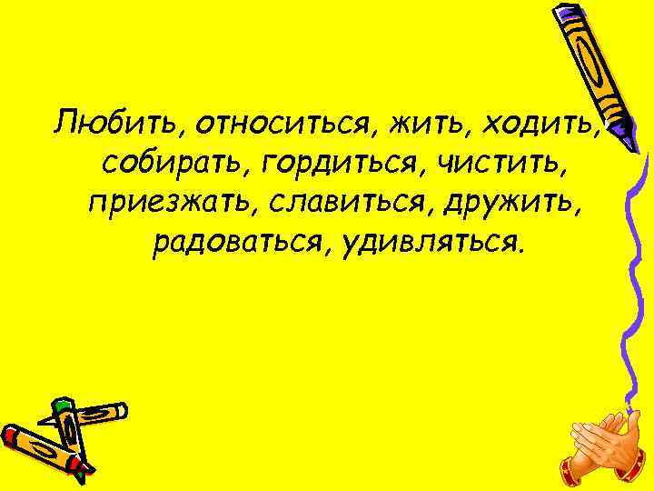 Любить, относиться, жить, ходить, собирать, гордиться, чистить, приезжать, славиться, дружить, радоваться, удивляться. 