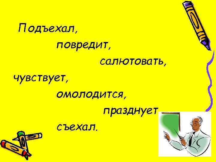 Подъехал, повредит, салютовать, чувствует, омолодится, празднует, съехал. 
