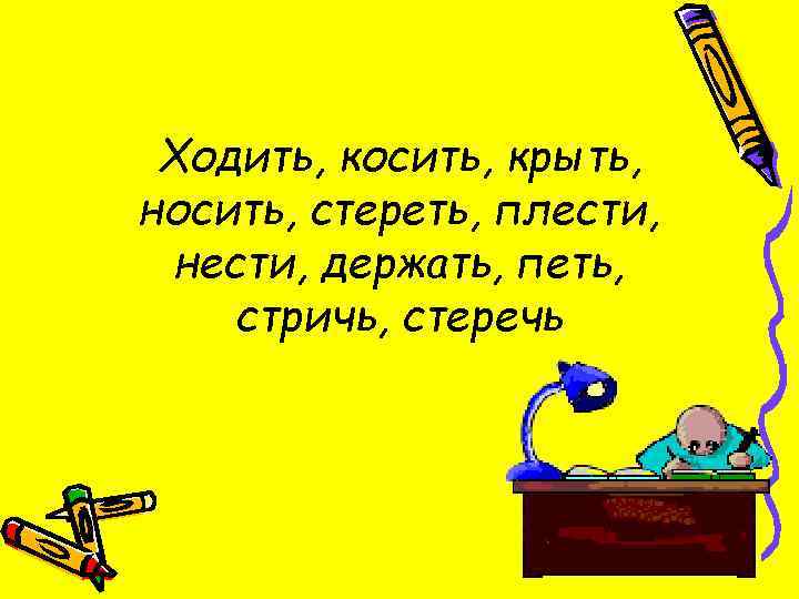 Ходить, косить, крыть, носить, стереть, плести, нести, держать, петь, стричь, стеречь 