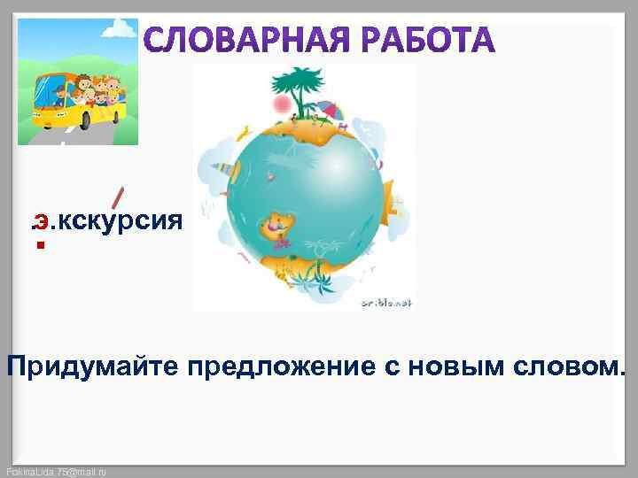 . …кскурсия э Придумайте предложение с новым словом. Fokina. Lida. 75@mail. ru 