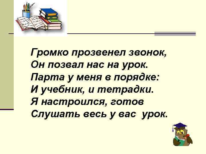 Громко прозвенел звонок, Он позвал нас на урок. Парта у меня в порядке: И