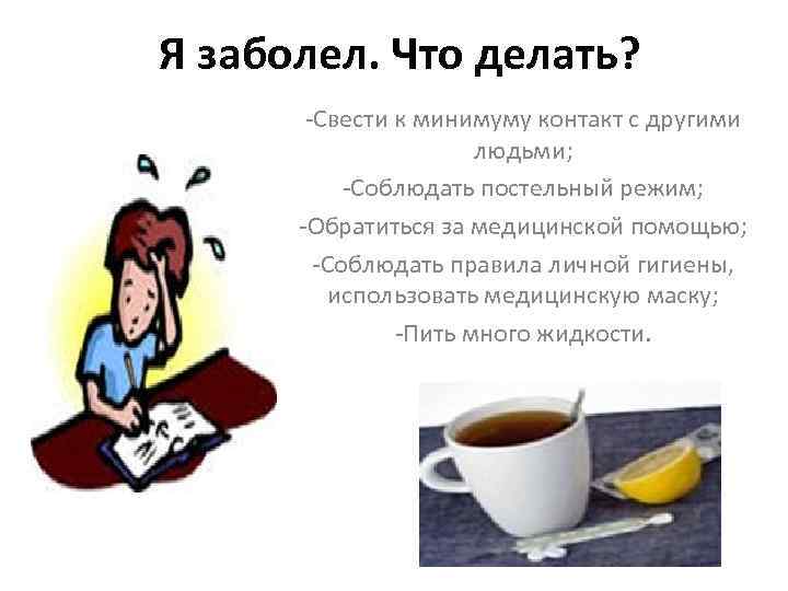 Я заболел. Что делать? -Свести к минимуму контакт с другими людьми; -Соблюдать постельный режим;