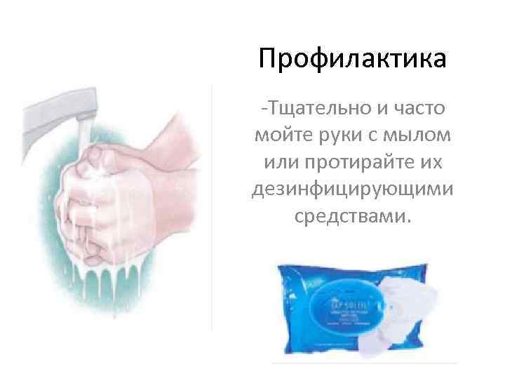 Профилактика -Тщательно и часто мойте руки с мылом или протирайте их дезинфицирующими средствами. 