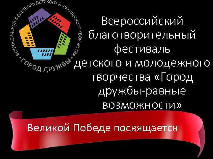 Всероссийский благотворительный фестиваль детского и молодежного творчества «Город дружбы-равные возможности» Великой Победе посвящается 