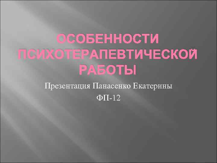 ОСОБЕННОСТИ ПСИХОТЕРАПЕВТИЧЕСКОЙ РАБОТЫ Презентация Панасенко Екатерины ФП-12 