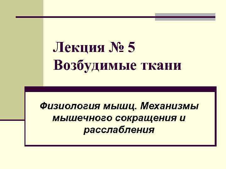 Лекция № 5 Возбудимые ткани Физиология мышц. Механизмы мышечного сокращения и расслабления 
