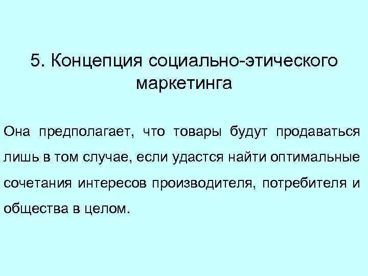 5. Концепция социально-этического маркетинга Она предполагает, что товары будут продаваться лишь в том случае,