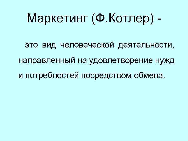 Маркетинг (Ф. Котлер) это вид человеческой деятельности, направленный на удовлетворение нужд и потребностей посредством