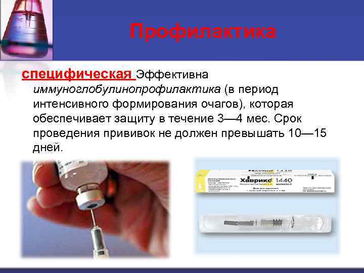 Профилактика специфическая Эффективна иммуноглобулинопрофилактика (в период интенсивного формирования очагов), которая обеспечивает защиту в течение