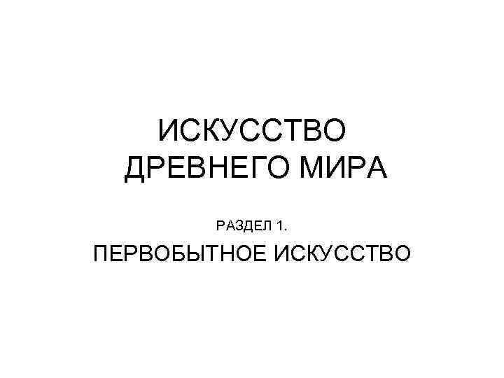 ИСКУССТВО ДРЕВНЕГО МИРА РАЗДЕЛ 1. ПЕРВОБЫТНОЕ ИСКУССТВО 