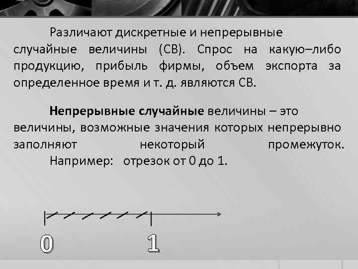 Различают дискретные и непрерывные случайные величины (СВ). Спрос на какую–либо продукцию, прибыль фирмы, объем
