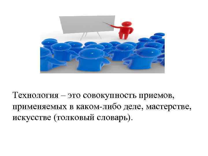 Технология – это совокупность приемов, применяемых в каком-либо деле, мастерстве, искусстве (толковый словарь). 
