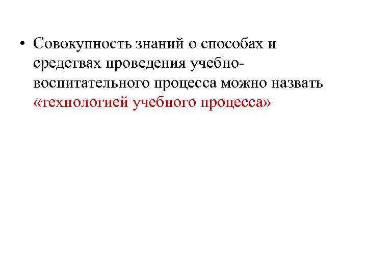  • Совокупность знаний о способах и средствах проведения учебновоспитательного процесса можно назвать «технологией