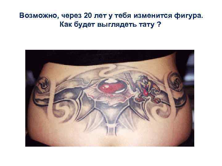 Возможно, через 20 лет у тебя изменится фигура. Как будет выглядеть тату ? 