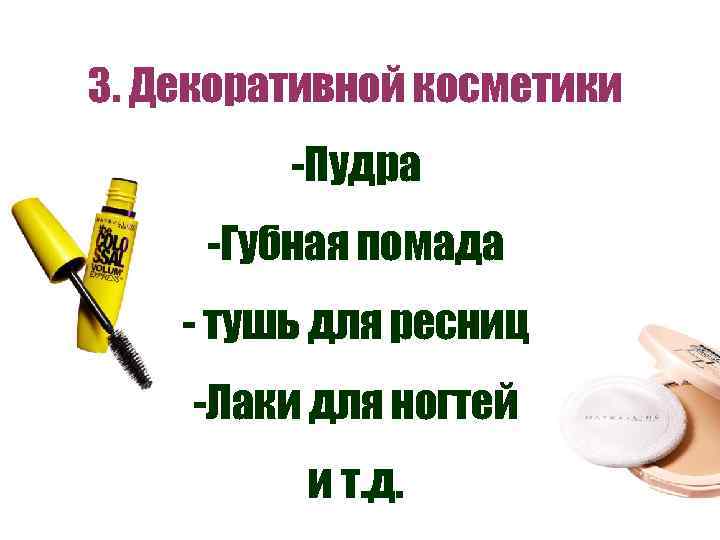 3. Декоративной косметики -Пудра -Губная помада - тушь для ресниц -Лаки для ногтей и