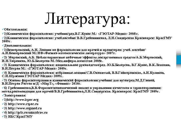 Литература: üОбязательная: ü 1)Клиническая фармакология: учебник/ред. В. Г. Кукес М. : «ГЭОТАР-Медиа» 2008 г.