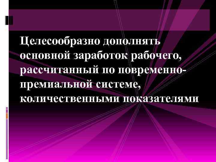 Целесообразно дополнять основной заработок рабочего, рассчитанный по повременнопремиальной системе, количественными показателями 