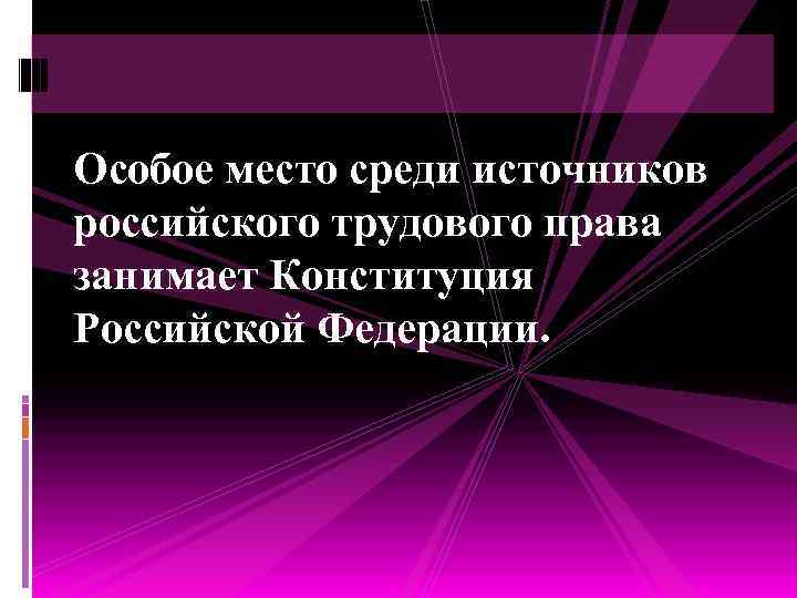 Особое место среди источников российского трудового права занимает Конституция Российской Федерации. 